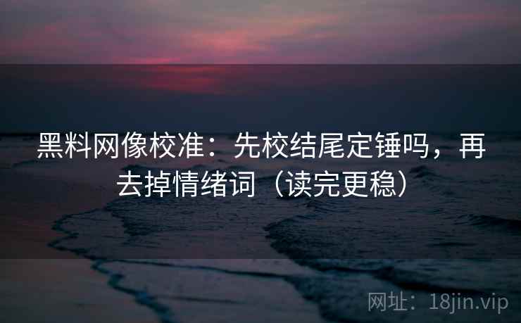 黑料网像校准：先校结尾定锤吗，再去掉情绪词（读完更稳）