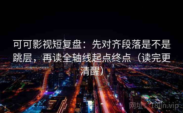 可可影视短复盘：先对齐段落是不是跳层，再读全轴线起点终点（读完更清醒）  第2张