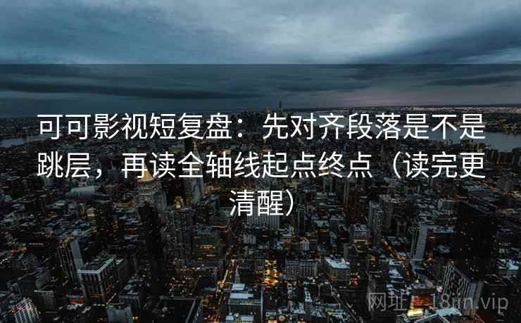 可可影视短复盘:先对齐段落是不是跳层,再读全轴线起点终点(读完更清醒)