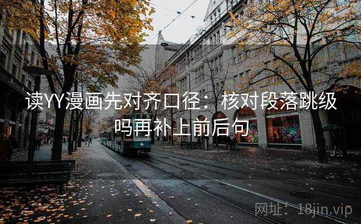 读YY漫画先对齐口径:核对段落跳级吗再补上前后句 第2张 读YY漫画先对齐口径:核对段落跳级吗再补上前后句 第2张