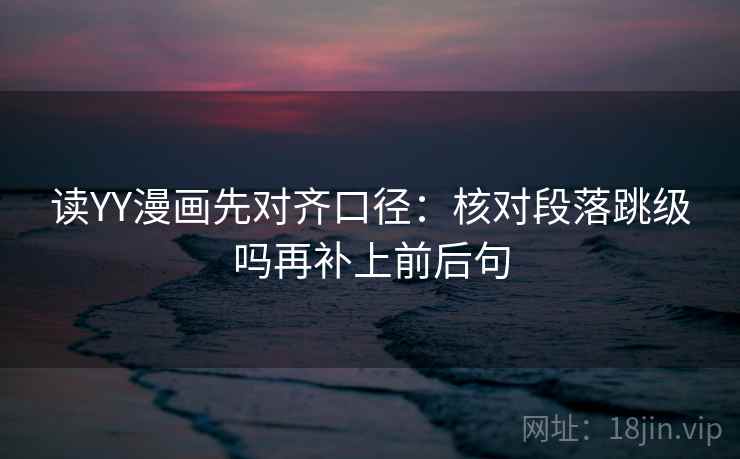 读YY漫画先对齐口径：核对段落跳级吗再补上前后句