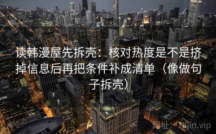 读韩漫屋先拆壳：核对热度是不是挤掉信息后再把条件补成清单（像做句子拆壳）  第2张