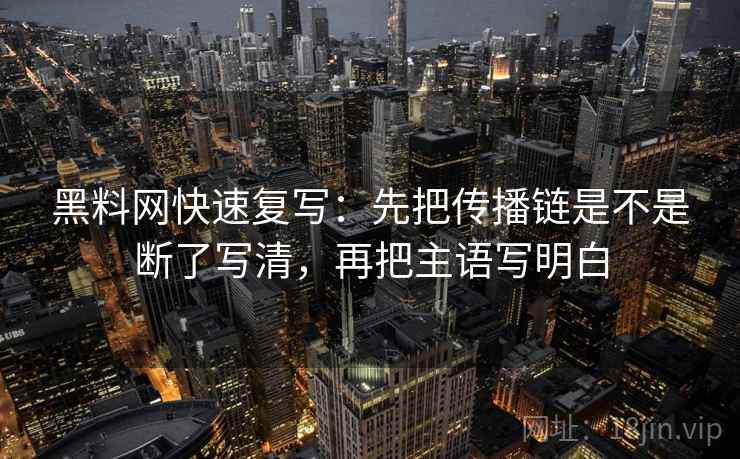 黑料网快速复写：先把传播链是不是断了写清，再把主语写明白