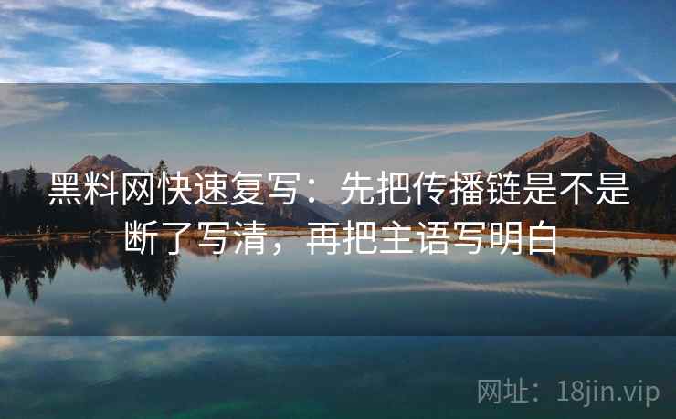 黑料网快速复写:先把传播链是不是断了写清,再把主语写明白 第2张 黑料网快速复写:先把传播链是不是断了写清,再把主语写明白 第2张