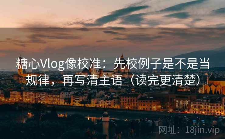 糖心Vlog像校准:先校例子是不是当规律,再写清主语(读完更清楚) 第2张 糖心Vlog像校准:先校例子是不是当规律,再写清主语(读完更清楚) 第2张