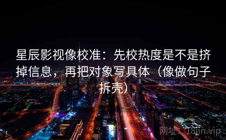 星辰影视像校准:先校热度是不是挤掉信息,再把对象写具体(像做句子拆壳) 第2张 星辰影视像校准:先校热度是不是挤掉信息,再把对象写具体(像做句子拆壳) 第2张