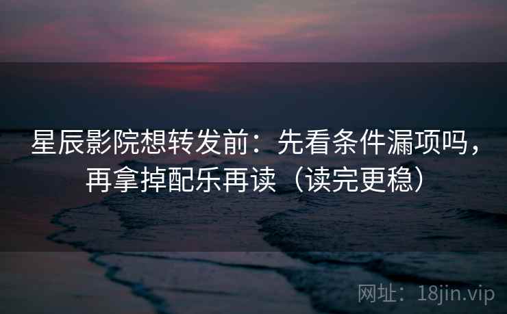 星辰影院想转发前:先看条件漏项吗,再拿掉配乐再读(读完更稳)