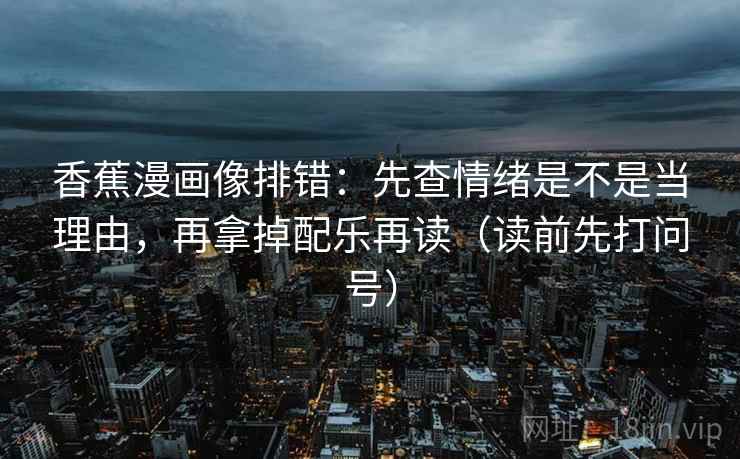 香蕉漫画像排错:先查情绪是不是当理由,再拿掉配乐再读(读前先打问号) 第2张 香蕉漫画像排错:先查情绪是不是当理由,再拿掉配乐再读(读前先打问号) 第2张