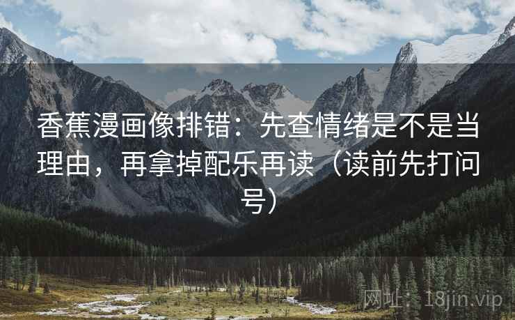 香蕉漫画像排错:先查情绪是不是当理由,再拿掉配乐再读(读前先打问号)