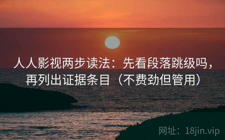 人人影视两步读法:先看段落跳级吗,再列出证据条目(不费劲但管用) 第2张 人人影视两步读法:先看段落跳级吗,再列出证据条目(不费劲但管用) 第2张