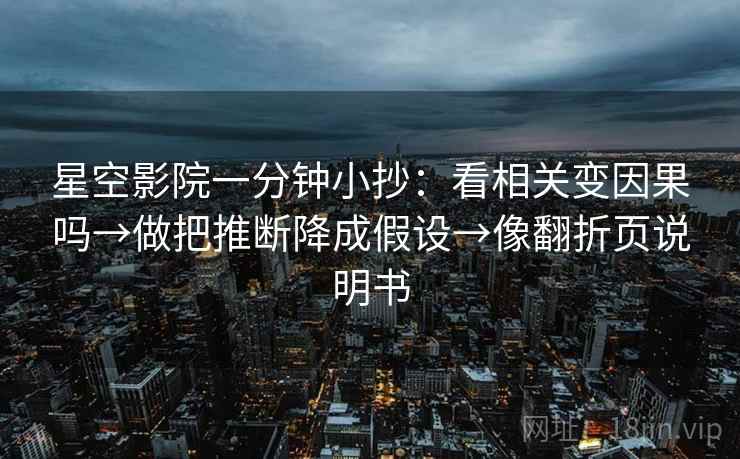 星空影院一分钟小抄:看相关变因果吗→做把推断降成假设→像翻折页说明书 第2张 星空影院一分钟小抄:看相关变因果吗→做把推断降成假设→像翻折页说明书 第2张