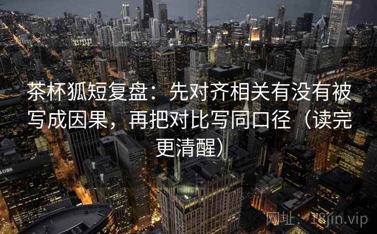 茶杯狐短复盘：先对齐相关有没有被写成因果，再把对比写同口径（读完更清醒）  第2张