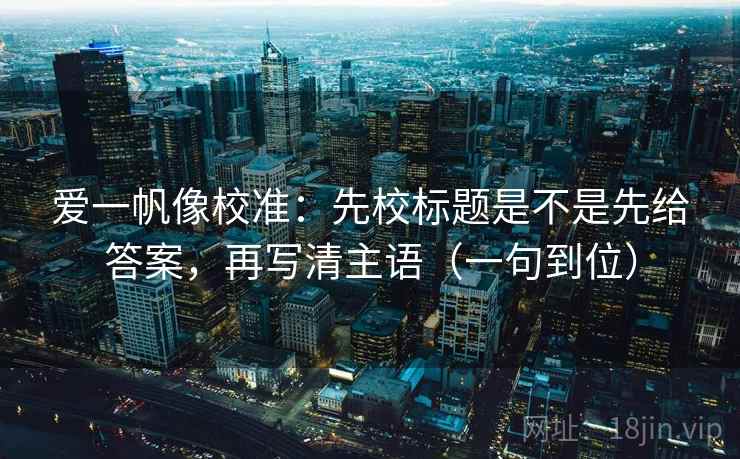爱一帆像校准:先校标题是不是先给答案,再写清主语(一句到位) 第2张 爱一帆像校准:先校标题是不是先给答案,再写清主语(一句到位) 第2张