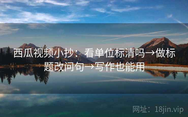 西瓜视频小抄：看单位标清吗→做标题改问句→写作也能用