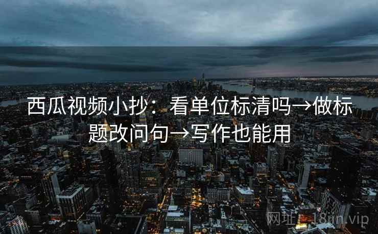 西瓜视频小抄:看单位标清吗→做标题改问句→写作也能用 第2张 西瓜视频小抄:看单位标清吗→做标题改问句→写作也能用 第2张