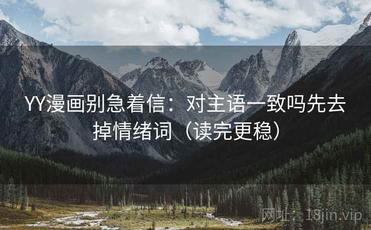 YY漫画别急着信：对主语一致吗先去掉情绪词（读完更稳）