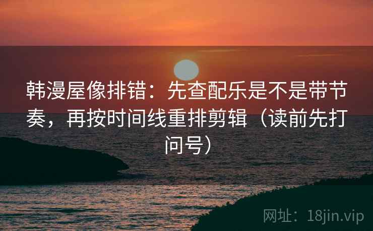 韩漫屋像排错:先查配乐是不是带节奏,再按时间线重排剪辑(读前先打问号) 第2张 韩漫屋像排错:先查配乐是不是带节奏,再按时间线重排剪辑(读前先打问号) 第2张