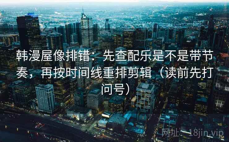 韩漫屋像排错:先查配乐是不是带节奏,再按时间线重排剪辑(读前先打问号)