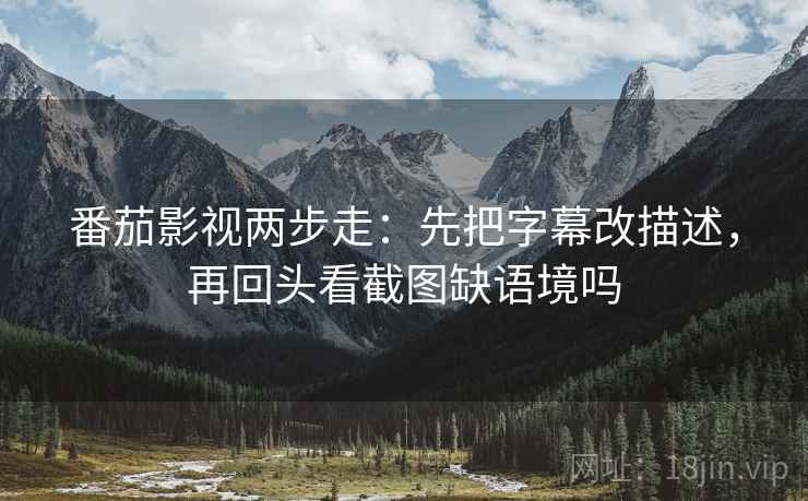 番茄影视两步走：先把字幕改描述，再回头看截图缺语境吗