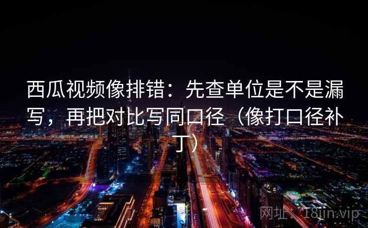 西瓜视频像排错:先查单位是不是漏写,再把对比写同口径(像打口径补丁) 第2张 西瓜视频像排错:先查单位是不是漏写,再把对比写同口径(像打口径补丁) 第2张