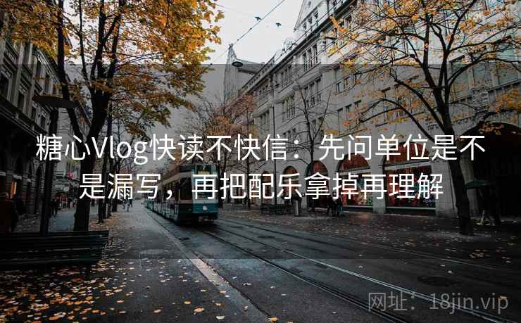 糖心Vlog快读不快信：先问单位是不是漏写，再把配乐拿掉再理解  第2张