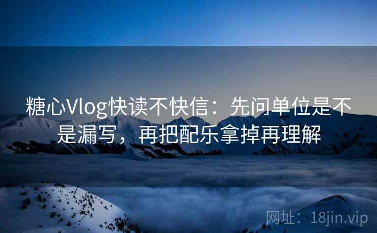 糖心Vlog快读不快信:先问单位是不是漏写,再把配乐拿掉再理解