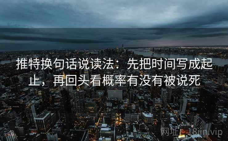 推特换句话说读法:先把时间写成起止,再回头看概率有没有被说死