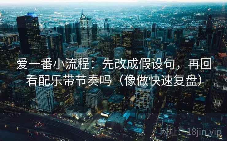 爱一番小流程：先改成假设句，再回看配乐带节奏吗（像做快速复盘）  第2张