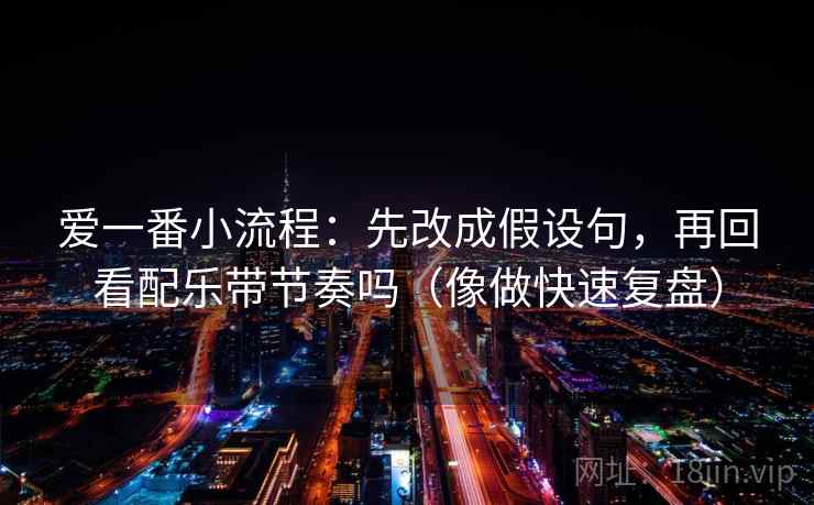 爱一番小流程：先改成假设句，再回看配乐带节奏吗（像做快速复盘）