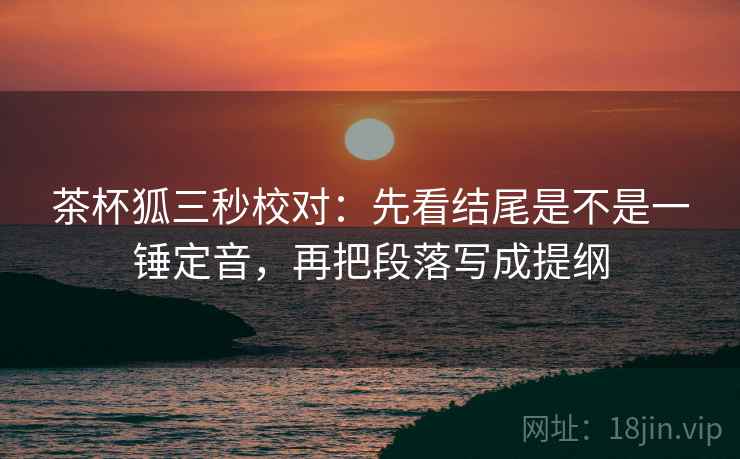 茶杯狐三秒校对：先看结尾是不是一锤定音，再把段落写成提纲