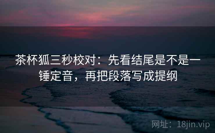 茶杯狐三秒校对:先看结尾是不是一锤定音,再把段落写成提纲 第2张 茶杯狐三秒校对:先看结尾是不是一锤定音,再把段落写成提纲 第2张