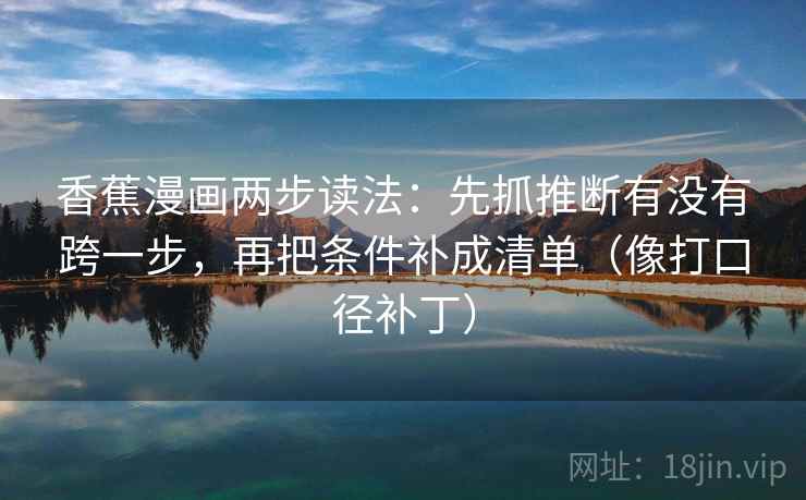 香蕉漫画两步读法：先抓推断有没有跨一步，再把条件补成清单（像打口径补丁）