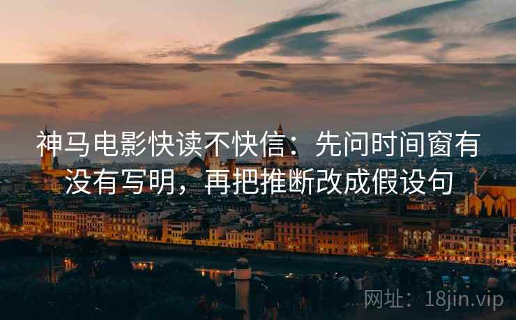 神马电影快读不快信:先问时间窗有没有写明,再把推断改成假设句