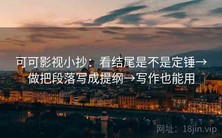 可可影视小抄：看结尾是不是定锤→做把段落写成提纲→写作也能用