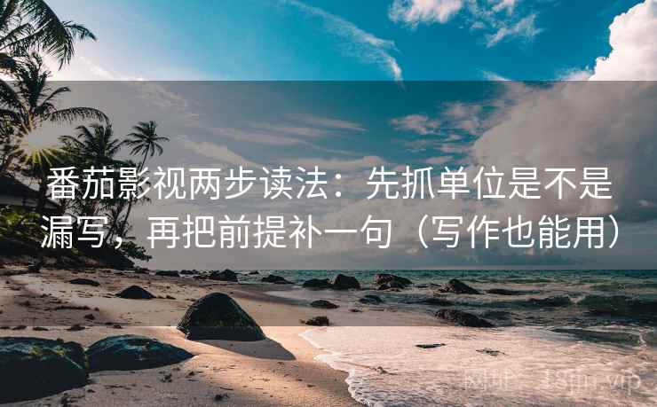 番茄影视两步读法：先抓单位是不是漏写，再把前提补一句（写作也能用）