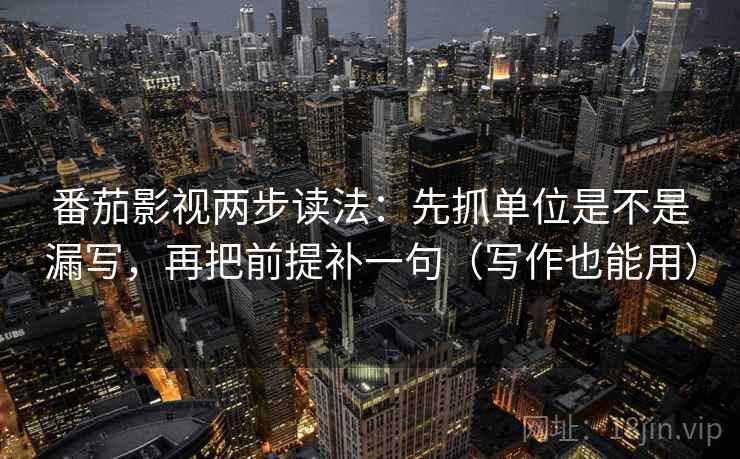 番茄影视两步读法：先抓单位是不是漏写，再把前提补一句（写作也能用）  第2张