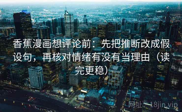 香蕉漫画想评论前：先把推断改成假设句，再核对情绪有没有当理由（读完更稳）