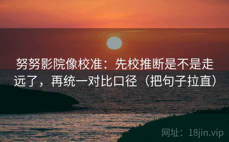 努努影院像校准:先校推断是不是走远了,再统一对比口径(把句子拉直)