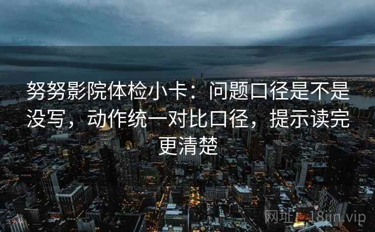 努努影院体检小卡：问题口径是不是没写，动作统一对比口径，提示读完更清楚