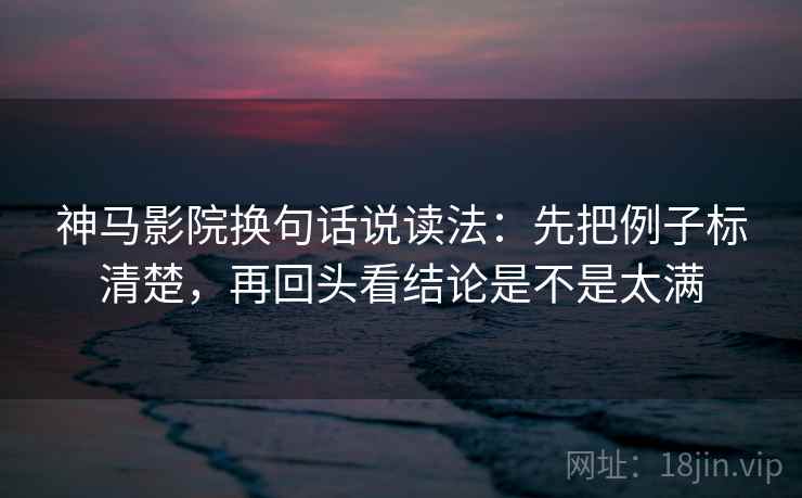 神马影院换句话说读法：先把例子标清楚，再回头看结论是不是太满