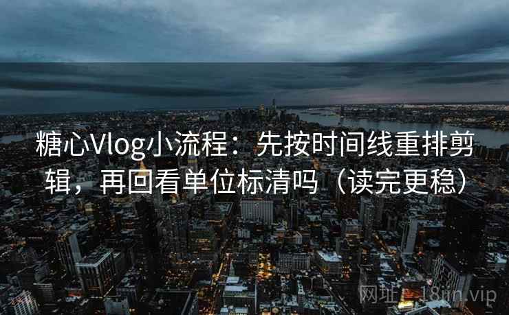 糖心Vlog小流程：先按时间线重排剪辑，再回看单位标清吗（读完更稳）
