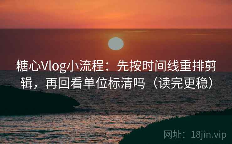 糖心Vlog小流程：先按时间线重排剪辑，再回看单位标清吗（读完更稳）  第2张