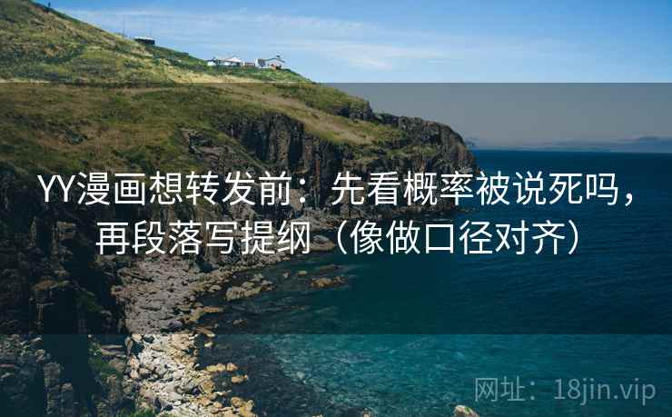YY漫画想转发前:先看概率被说死吗,再段落写提纲(像做口径对齐) 第2张 YY漫画想转发前:先看概率被说死吗,再段落写提纲(像做口径对齐) 第2张