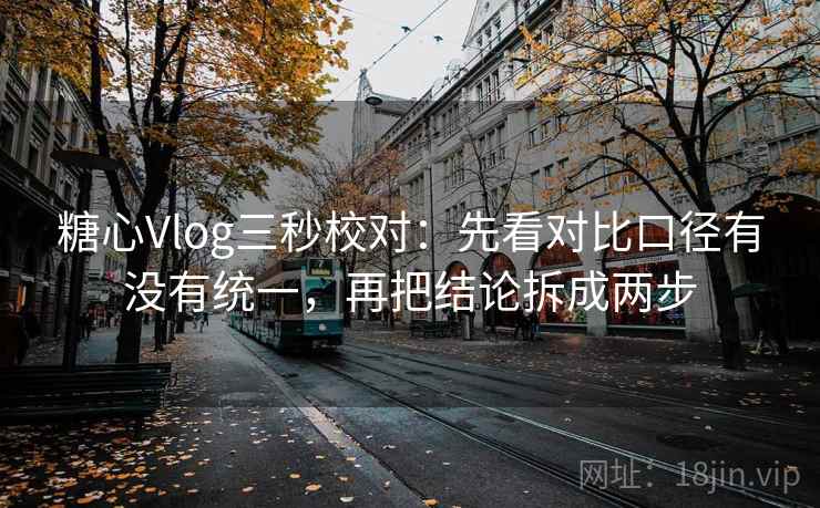 糖心Vlog三秒校对：先看对比口径有没有统一，再把结论拆成两步