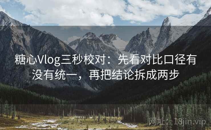 糖心Vlog三秒校对:先看对比口径有没有统一,再把结论拆成两步 第2张 糖心Vlog三秒校对:先看对比口径有没有统一,再把结论拆成两步 第2张