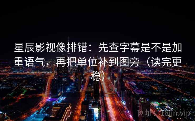 星辰影视像排错:先查字幕是不是加重语气,再把单位补到图旁(读完更稳) 第2张 星辰影视像排错:先查字幕是不是加重语气,再把单位补到图旁(读完更稳) 第2张