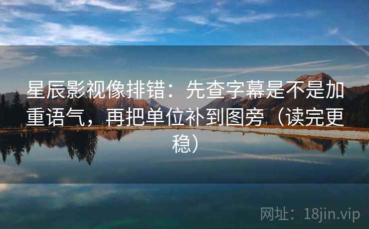 星辰影视像排错：先查字幕是不是加重语气，再把单位补到图旁（读完更稳）