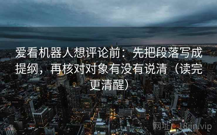 爱看机器人想评论前:先把段落写成提纲,再核对对象有没有说清(读完更清醒) 第2张 爱看机器人想评论前:先把段落写成提纲,再核对对象有没有说清(读完更清醒) 第2张