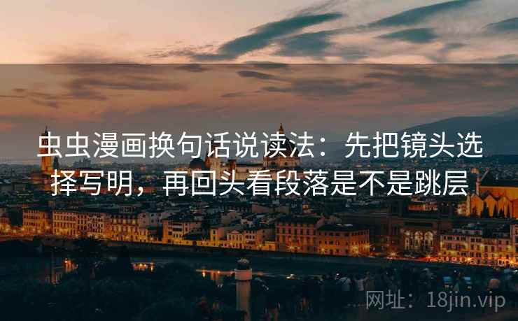 虫虫漫画换句话说读法：先把镜头选择写明，再回头看段落是不是跳层