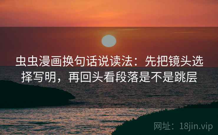 虫虫漫画换句话说读法：先把镜头选择写明，再回头看段落是不是跳层  第2张